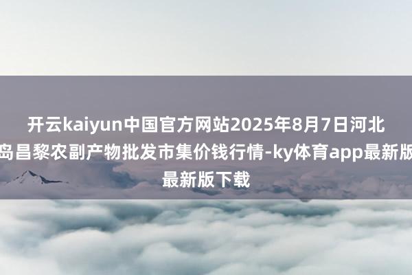 开云kaiyun中国官方网站2025年8月7日河北秦皇岛昌黎农副产物批发市集价钱行情-ky体育app最新版下载