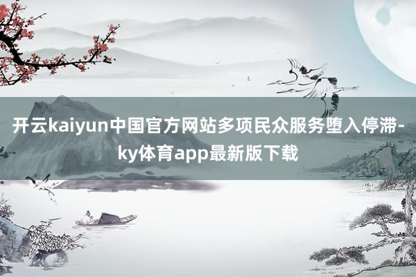 开云kaiyun中国官方网站多项民众服务堕入停滞-ky体育app最新版下载