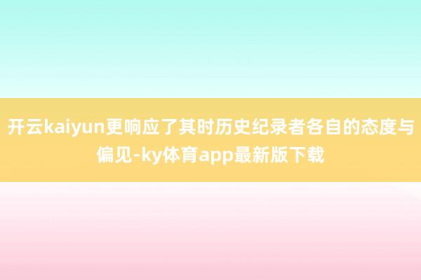 开云kaiyun更响应了其时历史纪录者各自的态度与偏见-ky体育app最新版下载