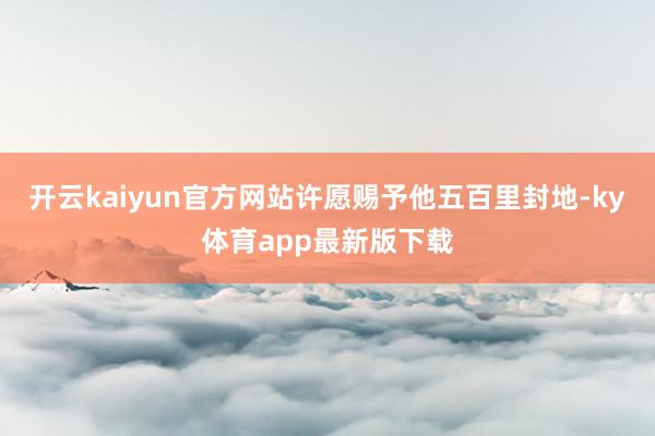 开云kaiyun官方网站许愿赐予他五百里封地-ky体育app最新版下载