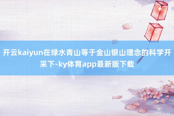 开云kaiyun在绿水青山等于金山银山理念的科学开采下-ky体育app最新版下载
