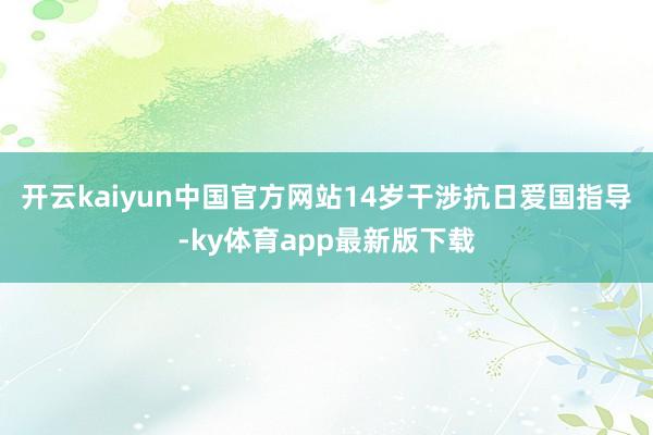 开云kaiyun中国官方网站14岁干涉抗日爱国指导-ky体育app最新版下载