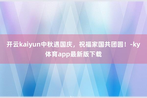 开云kaiyun中秋遇国庆，祝福家国共团圆！-ky体育app最新版下载