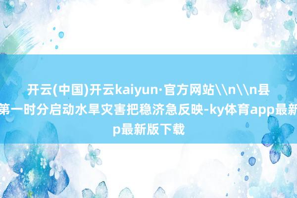开云(中国)开云kaiyun·官方网站\n\n县水利局第一时分启动水旱灾害把稳济急反映-ky体育app最新版下载