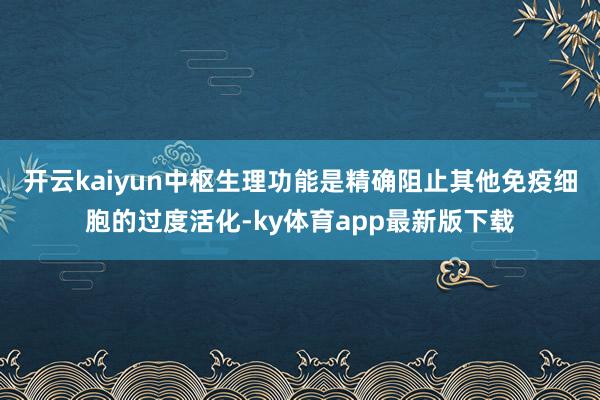 开云kaiyun中枢生理功能是精确阻止其他免疫细胞的过度活化-ky体育app最新版下载