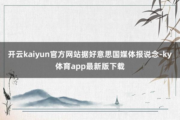 开云kaiyun官方网站据好意思国媒体报说念-ky体育app最新版下载