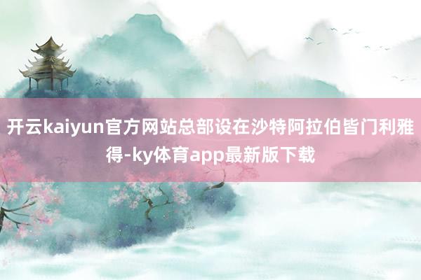 开云kaiyun官方网站总部设在沙特阿拉伯皆门利雅得-ky体育app最新版下载