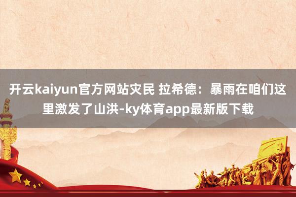 开云kaiyun官方网站灾民 拉希德:暴雨在咱们这里激发了山洪-ky体育app最新版下载