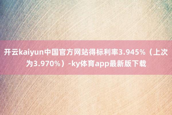 开云kaiyun中国官方网站得标利率3.945%（上次为3.970%）-ky体育app最新版下载