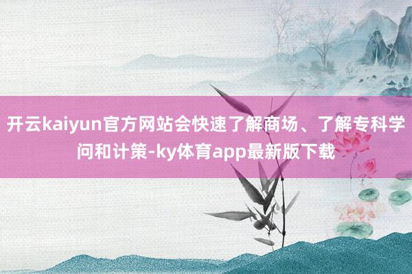 开云kaiyun官方网站会快速了解商场、了解专科学问和计策-ky体育app最新版下载