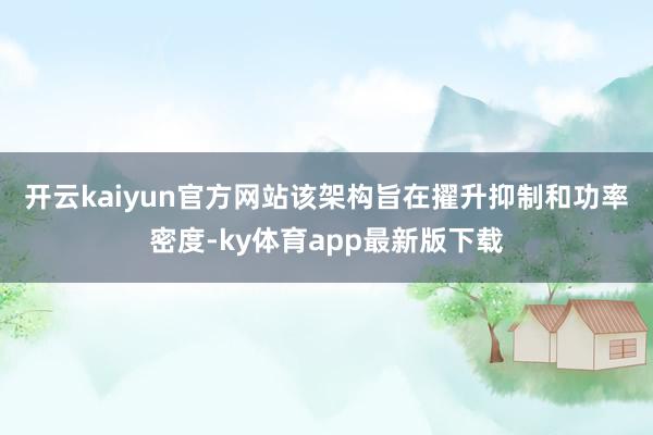 开云kaiyun官方网站　　该架构旨在擢升抑制和功率密度-ky体育app最新版下载