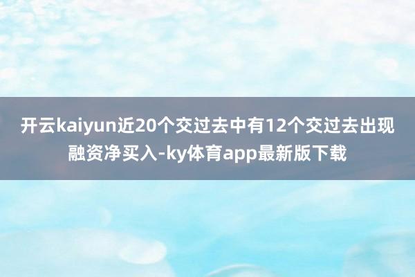 开云kaiyun近20个交过去中有12个交过去出现融资净买入-ky体育app最新版下载