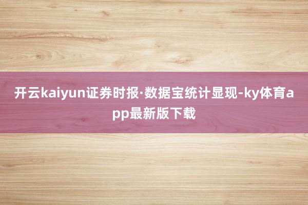 开云kaiyun  证券时报·数据宝统计显现-ky体育app最新版下载