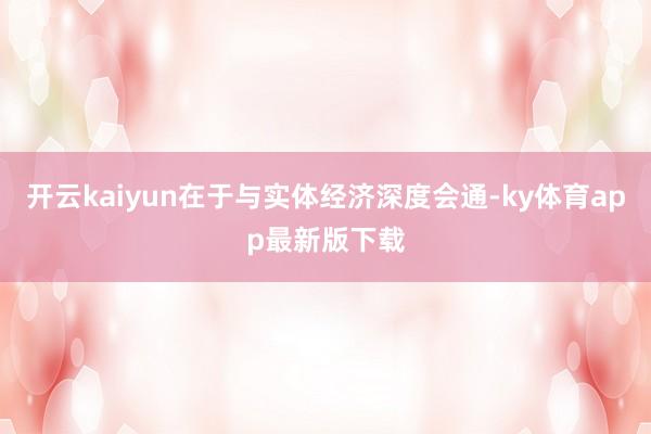 开云kaiyun在于与实体经济深度会通-ky体育app最新版下载