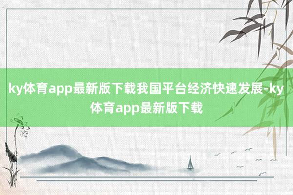 ky体育app最新版下载我国平台经济快速发展-ky体育app最新版下载