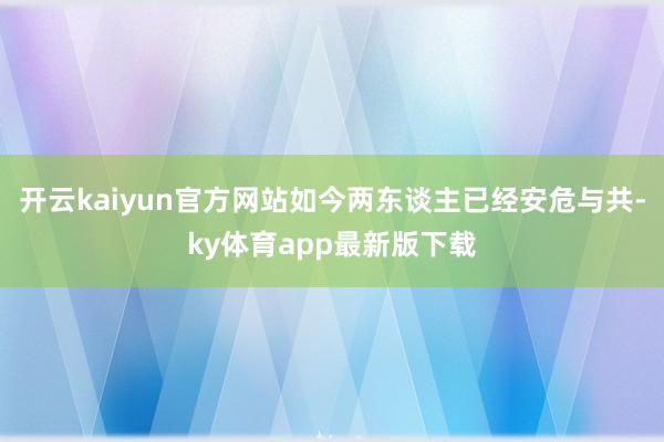 开云kaiyun官方网站如今两东谈主已经安危与共-ky体育app最新版下载