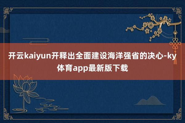 开云kaiyun开释出全面建设海洋强省的决心-ky体育app最新版下载