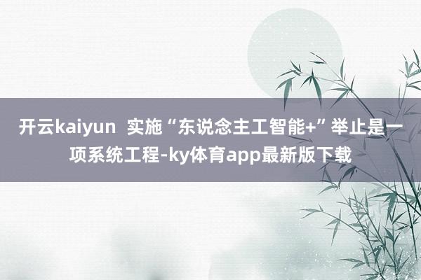 开云kaiyun  实施“东说念主工智能+”举止是一项系统工程-ky体育app最新版下载