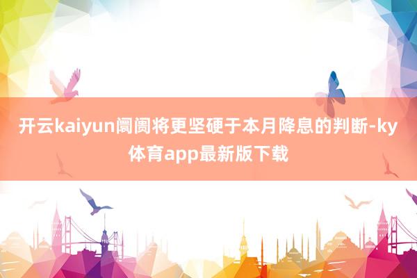 开云kaiyun阛阓将更坚硬于本月降息的判断-ky体育app最新版下载