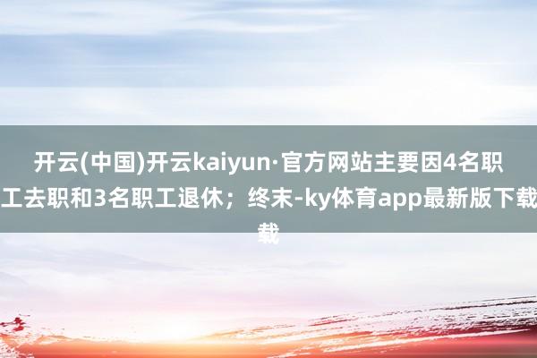 开云(中国)开云kaiyun·官方网站主要因4名职工去职和3名职工退休;终末-ky体育app最新版下载