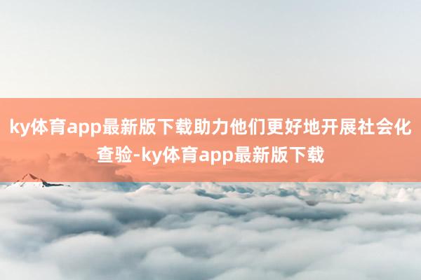 ky体育app最新版下载助力他们更好地开展社会化查验-ky体育app最新版下载