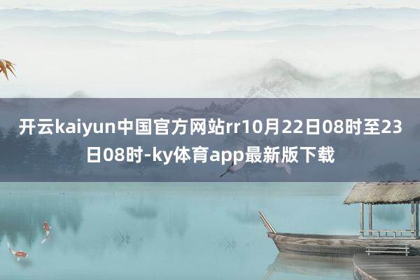 开云kaiyun中国官方网站rr10月22日08时至23日08时-ky体育app最新版下载