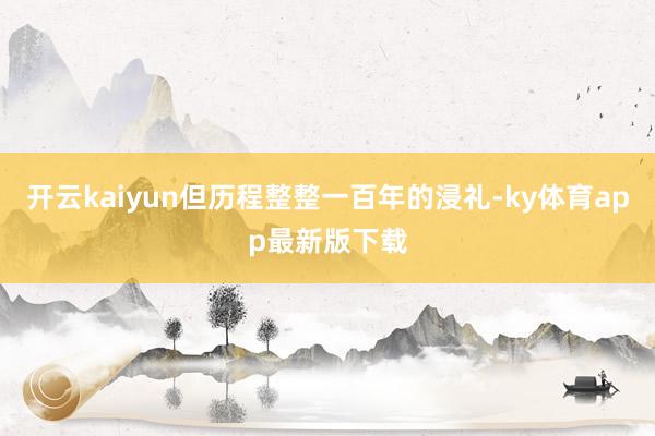 开云kaiyun但历程整整一百年的浸礼-ky体育app最新版下载