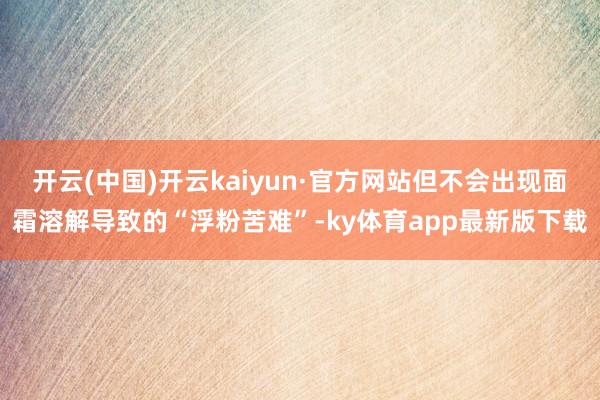 开云(中国)开云kaiyun·官方网站但不会出现面霜溶解导致的“浮粉苦难”-ky体育app最新版下载