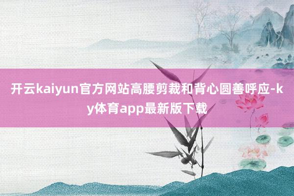 开云kaiyun官方网站高腰剪裁和背心圆善呼应-ky体育app最新版下载