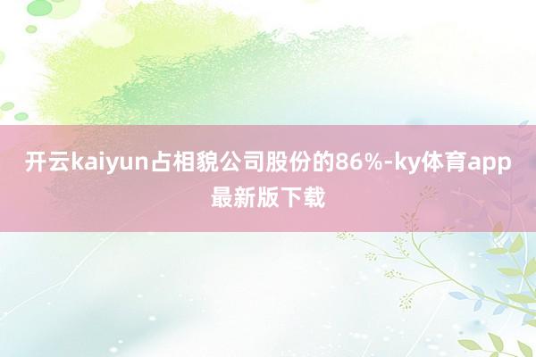 开云kaiyun占相貌公司股份的86%-ky体育app最新版下载
