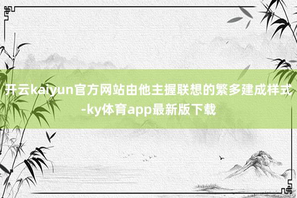 开云kaiyun官方网站由他主握联想的繁多建成样式-ky体育app最新版下载