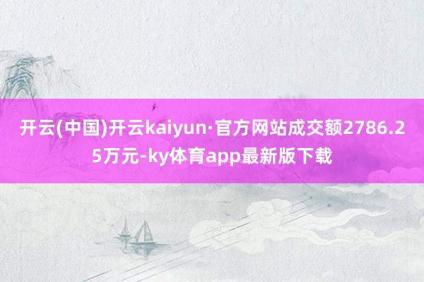 开云(中国)开云kaiyun·官方网站成交额2786.25万元-ky体育app最新版下载