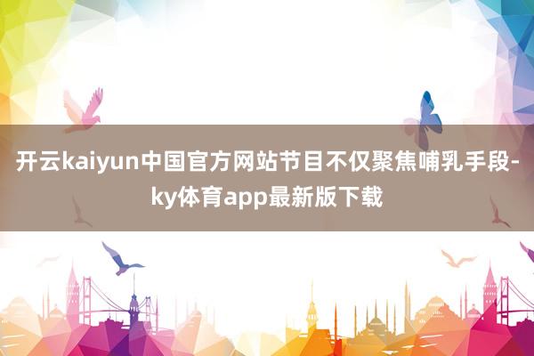 开云kaiyun中国官方网站节目不仅聚焦哺乳手段-ky体育app最新版下载