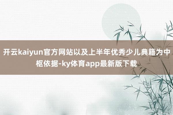 开云kaiyun官方网站以及上半年优秀少儿典籍为中枢依据-ky体育app最新版下载