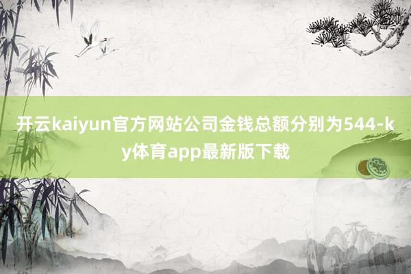 开云kaiyun官方网站公司金钱总额分别为544-ky体育app最新版下载