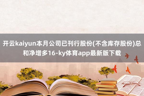 开云kaiyun本月公司已刊行股份(不含库存股份)总和净增多16-ky体育app最新版下载